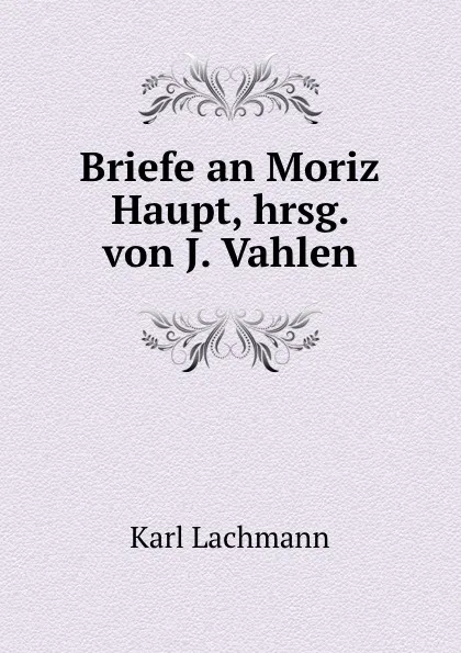 Обложка книги Briefe an Moriz Haupt, hrsg. von J. Vahlen, Lachmann Karl