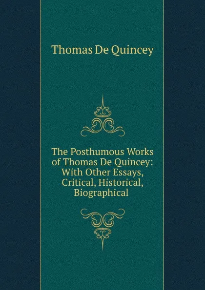 Обложка книги The Posthumous Works of Thomas De Quincey: With Other Essays, Critical, Historical, Biographical ., Thomas de Quincey