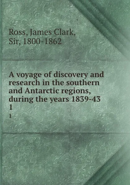 Обложка книги A voyage of discovery and research in the southern and Antarctic regions, during the years 1839-43. 1, James Clark Ross