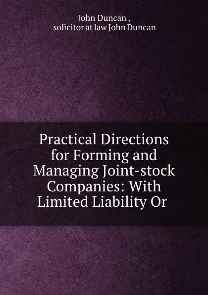 Обложка книги Practical Directions for Forming and Managing Joint-stock Companies: With Limited Liability Or ., John Duncan