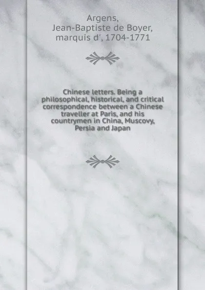 Обложка книги Chinese letters. Being a philosophical, historical, and critical correspondence between a Chinese traveller at Paris, and his countrymen in China, Muscovy, Persia and Japan, Jean-Baptiste de Boyer Argens