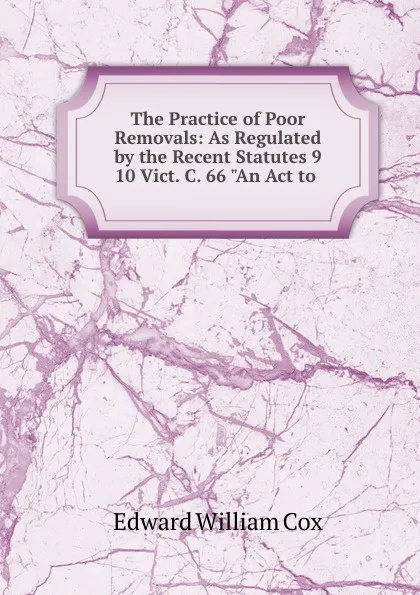Обложка книги The Practice of Poor Removals: As Regulated by the Recent Statutes 9 . 10 Vict. C. 66 