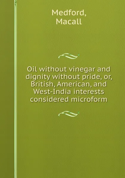 Обложка книги Oil without vinegar and dignity without pride, or, British, American, and West-India interests considered microform, Macall Medford