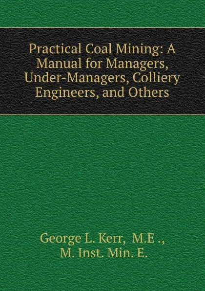 Обложка книги Practical Coal Mining: A Manual for Managers, Under-Managers, Colliery Engineers, and Others, George L. Kerr