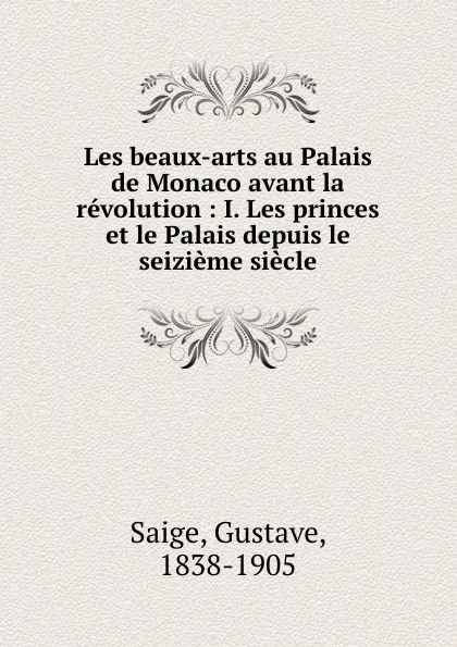 Обложка книги Les beaux-arts au Palais de Monaco avant la revolution : I. Les princes et le Palais depuis le seizieme siecle, Gustave Saige