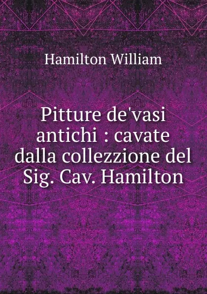 Обложка книги Pitture de.vasi antichi : cavate dalla collezzione del Sig. Cav. Hamilton, Hamilton William