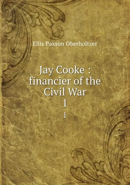 Обложка книги Jay Cooke : financier of the Civil War. 1, Ellis Paxson Oberholtzer