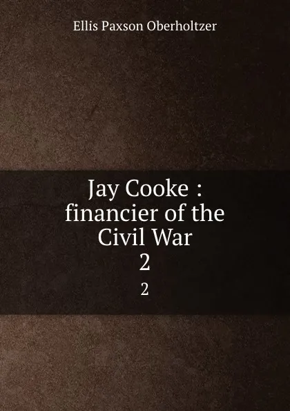 Обложка книги Jay Cooke : financier of the Civil War. 2, Ellis Paxson Oberholtzer