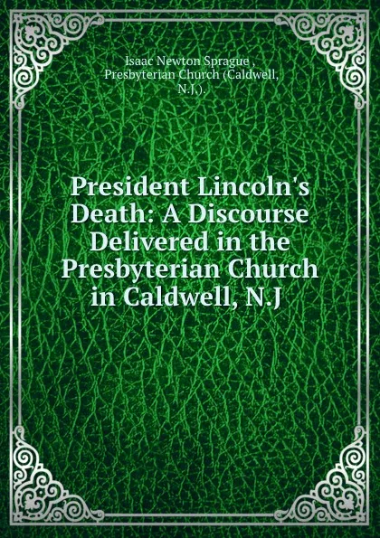 Обложка книги President Lincoln.s Death: A Discourse Delivered in the Presbyterian Church in Caldwell, N.J ., Isaac Newton Sprague