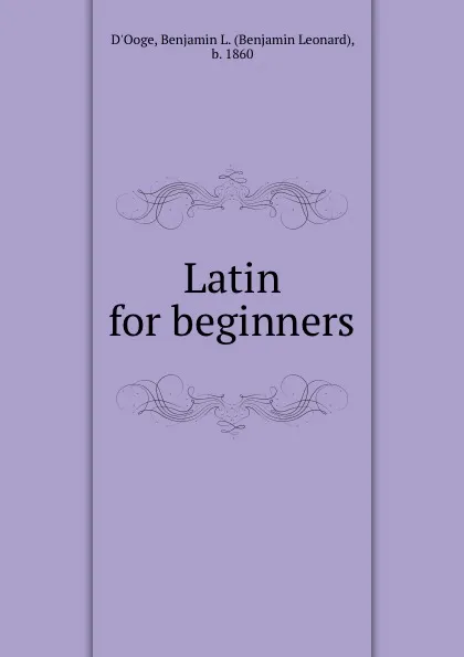 Обложка книги Latin for beginners, Benjamin Leonard d'Ooge