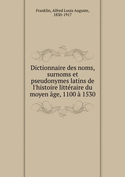 Обложка книги Dictionnaire des noms, surnoms et pseudonymes latins de l.histoire litteraire du moyen age, 1100 a 1530, Alfred Louis Auguste Franklin