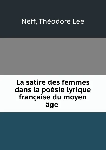 Обложка книги La satire des femmes dans la poesie lyrique francaise du moyen age, Théodore Lee Neff