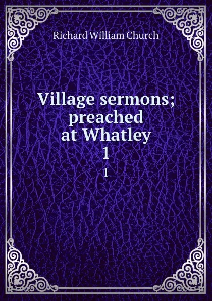 Обложка книги Village sermons; preached at Whatley. 1, Richard William Church