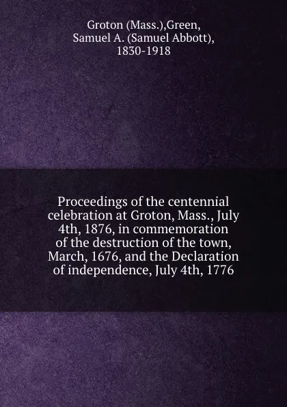 Обложка книги Proceedings of the centennial celebration at Groton, Mass., July 4th, 1876, in commemoration of the destruction of the town, March, 1676, and the Declaration of independence, July 4th, 1776, Groton