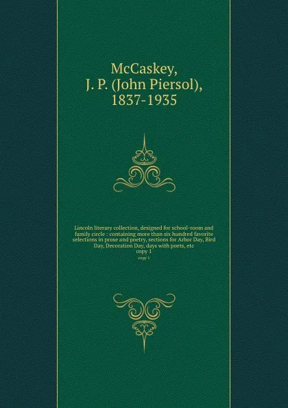 Обложка книги Lincoln literary collection, designed for school-room and family circle : containing more than six hundred favorite selections in prose and poetry, sections for Arbor Day, Bird Day, Decoration Day, days with poets, etc. copy 1, John Piersol McCaskey