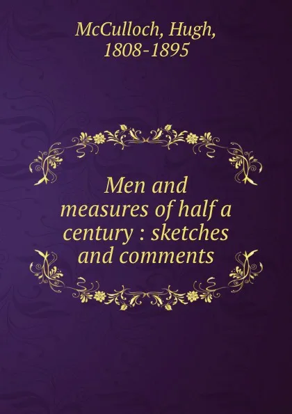 Обложка книги Men and measures of half a century : sketches and comments, Hugh McCulloch