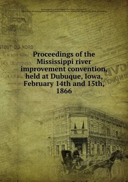 Обложка книги Proceedings of the Mississippi river improvement convention, held at Dubuque, Iowa, February 14th and 15th, 1866, Mississippi river improvement convention. Dubuque