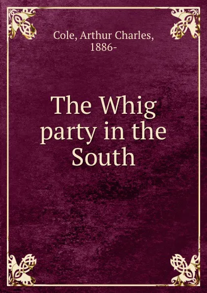 Обложка книги The Whig party in the South, Arthur Charles Cole