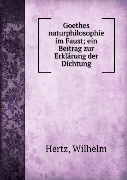 Обложка книги Goethes naturphilosophie im Faust; ein Beitrag zur Erklarung der Dichtung, Wilhelm Hertz