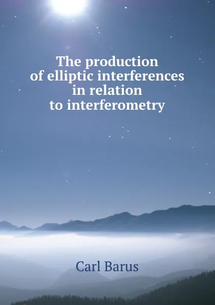 Обложка книги The production of elliptic interferences in relation to interferometry, Barus Carl