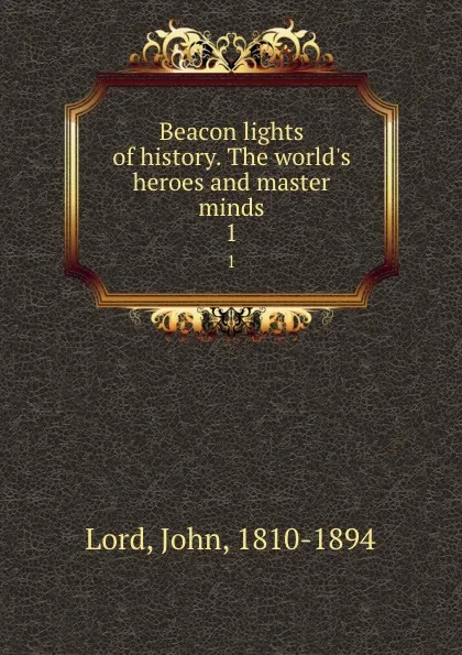 Обложка книги Beacon lights of history. The world.s heroes and master minds. 1, John Lord