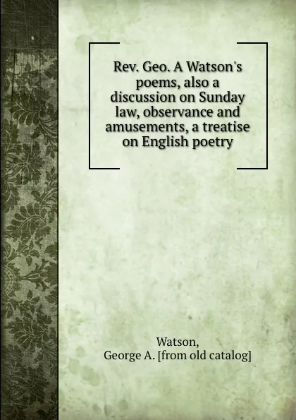 Обложка книги Rev. Geo. A Watson.s poems, also a discussion on Sunday law, observance and amusements, a treatise on English poetry, George A. Watson