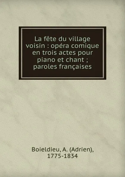 Обложка книги La fete du village voisin : opera comique en trois actes pour piano et chant ; paroles francaises, Adrien Boieldieu