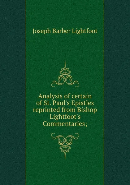 Обложка книги Analysis of certain of St. Paul.s Epistles reprinted from Bishop Lightfoot.s Commentaries;, Lightfoot Joseph Barber