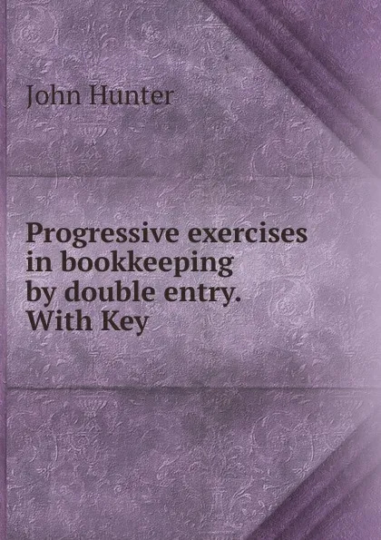 Обложка книги Progressive exercises in bookkeeping by double entry. With Key, Hunter John