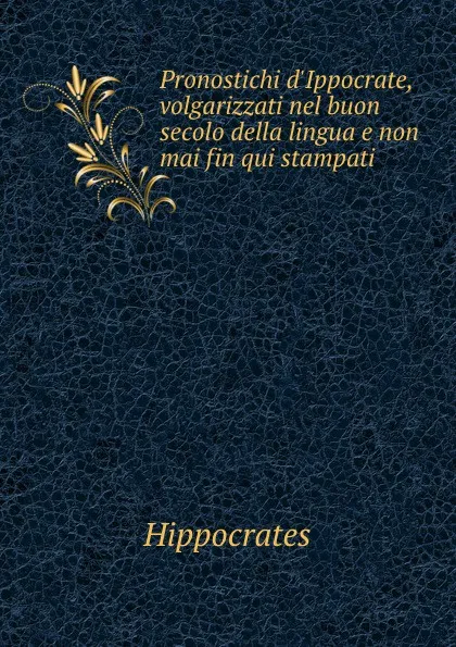 Обложка книги Pronostichi d.Ippocrate, volgarizzati nel buon secolo della lingua e non mai fin qui stampati, Hippocrates