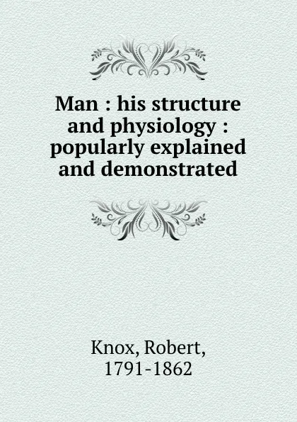 Обложка книги Man : his structure and physiology : popularly explained and demonstrated, Robert Knox