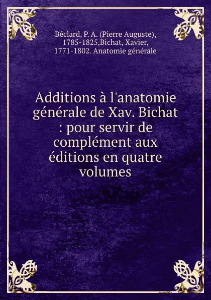 Обложка книги Additions a l.anatomie generale de Xav. Bichat : pour servir de complement aux editions en quatre volumes, Pierre Auguste Béclard