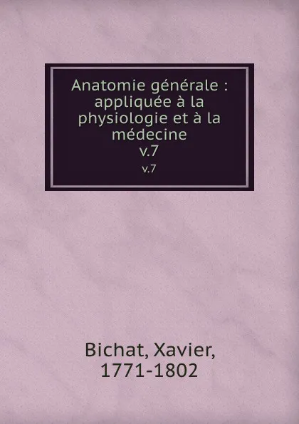 Обложка книги Anatomie generale : appliquee a la physiologie et a la medecine. v.7, Xavier Bichat