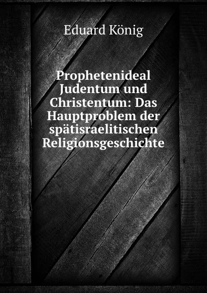 Обложка книги Prophetenideal Judentum und Christentum: Das Hauptproblem der spatisraelitischen Religionsgeschichte, Eduard König