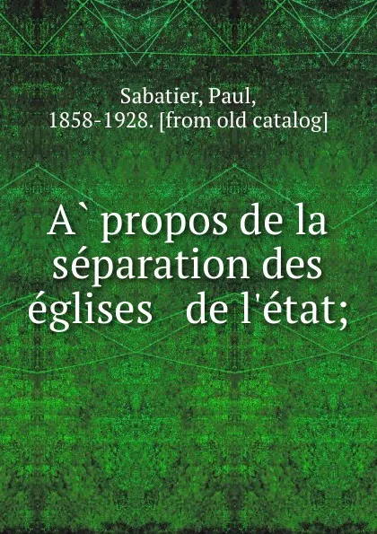 Обложка книги A propos de la separation des eglises . de l.etat;, Paul Sabatier