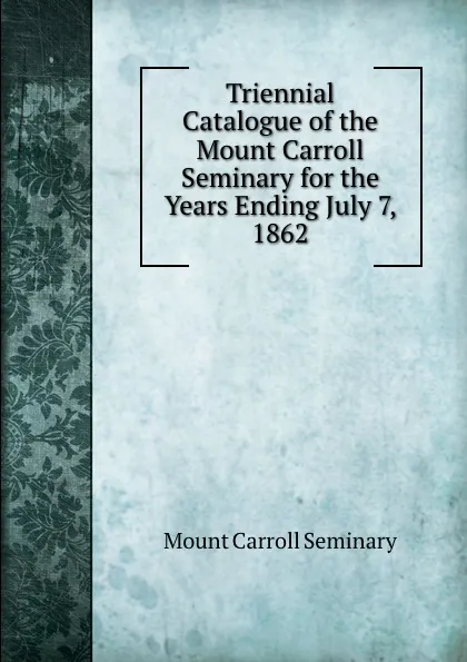 Обложка книги Triennial Catalogue of the Mount Carroll Seminary for the Years Ending July 7, 1862, Mount Carroll Seminary