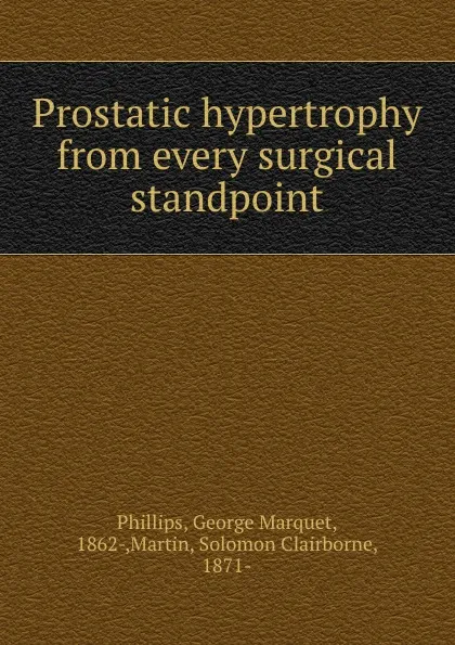 Обложка книги Prostatic hypertrophy from every surgical standpoint, George Marquet Phillips