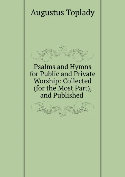 Обложка книги Psalms and Hymns for Public and Private Worship: Collected (for the Most Part), and Published ., Augustus Toplady