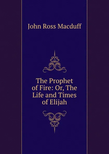 Обложка книги The Prophet of Fire: Or, The Life and Times of Elijah, John R. Macduff