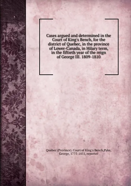 Обложка книги Cases argued and determined in the Court of King.s Bench, for the district of Quebec, in the province of Lower-Canada, in Hilary term, in the fiftieth year of the reign of George III. 1809-1810, Province. Court of King's Bench