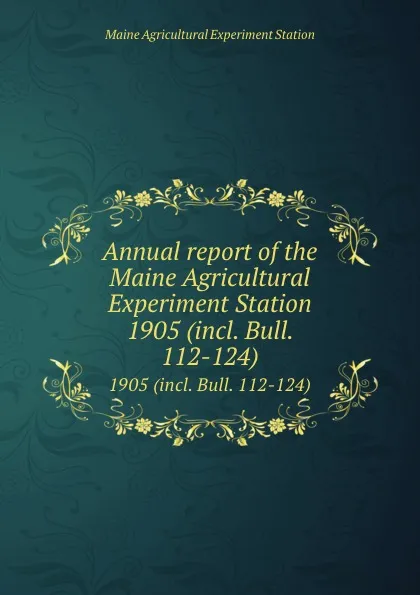 Обложка книги Annual report of the Maine Agricultural Experiment Station. 1905 (incl. Bull. 112-124), Maine Agricultural Experiment Station