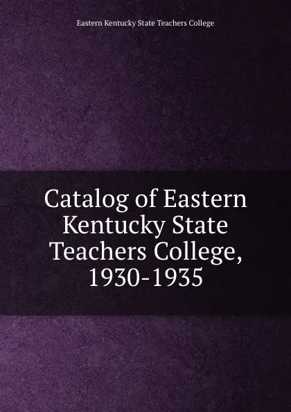 Обложка книги Catalog of Eastern Kentucky State Teachers College, 1930-1935, Eastern Kentucky State Teachers College