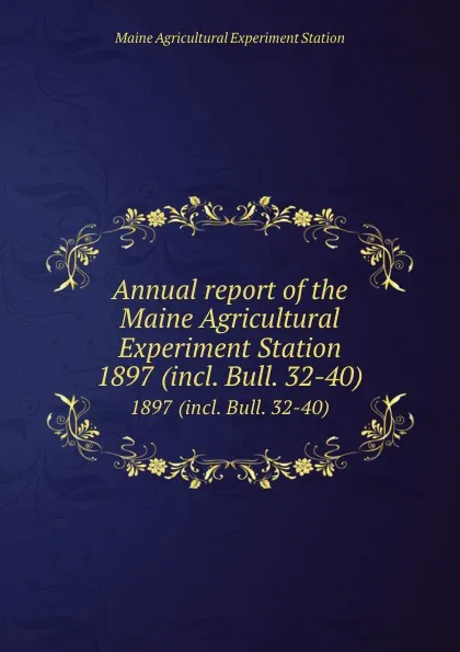 Обложка книги Annual report of the Maine Agricultural Experiment Station. 1897 (incl. Bull. 32-40), Maine Agricultural Experiment Station