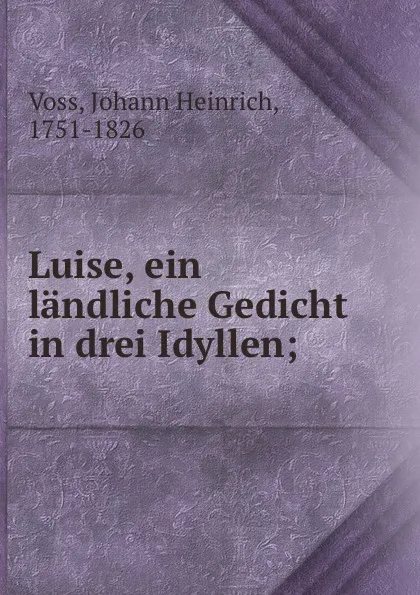 Обложка книги Luise, ein landliche Gedicht in drei Idyllen;, Johann Heinrich Voss