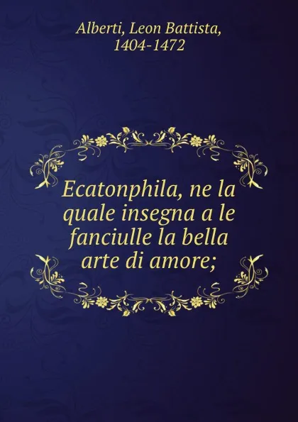 Обложка книги Ecatonphila, ne la quale insegna a le fanciulle la bella arte di amore;, Leon Battista Alberti