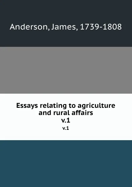 Обложка книги Essays relating to agriculture and rural affairs. v.1, James Anderson