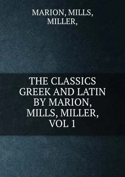 Обложка книги THE CLASSICS GREEK AND LATIN BY MARION, MILLS, MILLER, VOL 1, Mills Marion