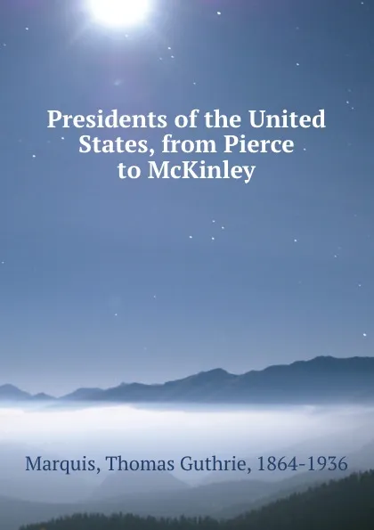 Обложка книги Presidents of the United States, from Pierce to McKinley, Thomas Guthrie Marquis