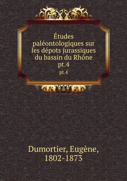 Обложка книги Etudes paleontologiques sur les depots jurassiques du bassin du Rhone. pt.4, Eugène Dumortier