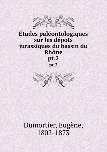 Обложка книги Etudes paleontologiques sur les depots jurassiques du bassin du Rhone. pt.2, Eugène Dumortier